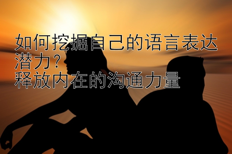 如何挖掘自己的语言表达潜力？
释放内在的沟通力量