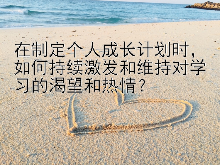 在制定个人成长计划时，如何持续激发和维持对学习的渴望和热情？