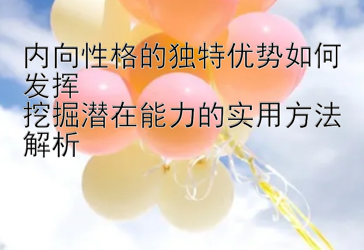 内向性格的独特优势如何发挥  
挖掘潜在能力的实用方法解析